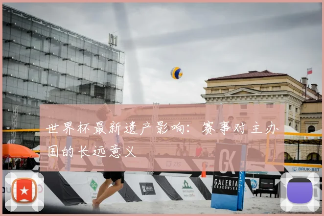 世界杯最新遗产影响:赛事对主办国的长远意义