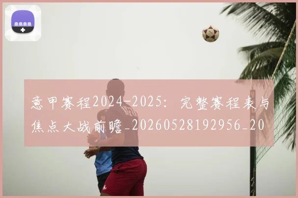 意甲赛程2024-2025:完整赛程表与焦点大战前瞻_20260528192956_20260609193849