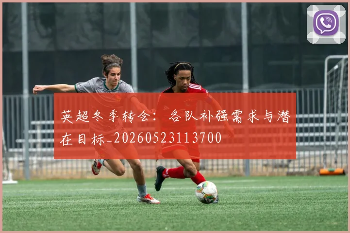 英超冬季转会:各队补强需求与潜在目标_20260523113700