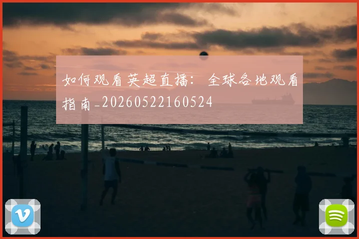 如何观看英超直播:全球各地观看指南_20260522160524