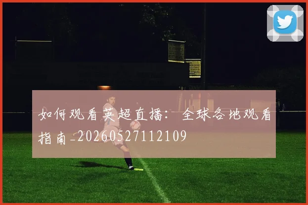 如何观看英超直播：全球各地观看指南_20260527112109