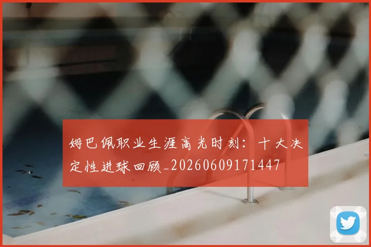 姆巴佩职业生涯高光时刻：十大决定性进球回顾_20260609171447