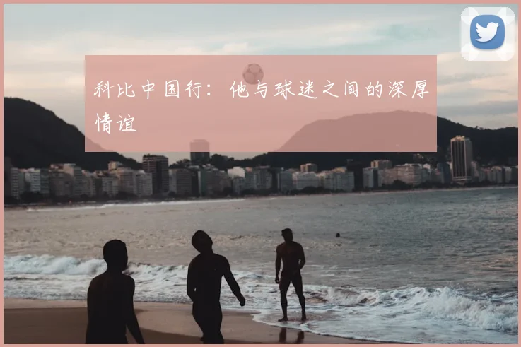 科比中国行:他与球迷之间的深厚情谊