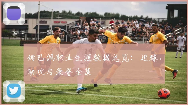 姆巴佩职业生涯数据总览:进球、助攻与荣誉全集