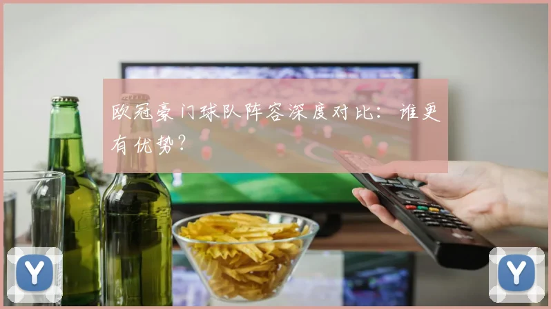 欧冠豪门球队阵容深度对比:谁更有优势?