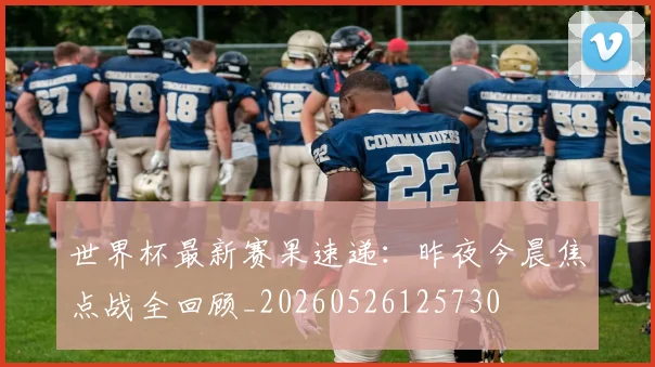 世界杯最新赛果速递：昨夜今晨焦点战全回顾_20260526125730