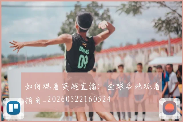 如何观看英超直播：全球各地观看指南_20260522160524