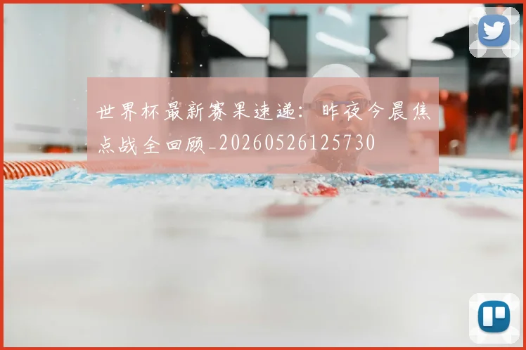 世界杯最新赛果速递:昨夜今晨焦点战全回顾_20260526125730