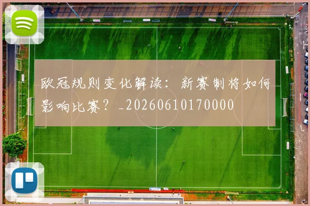欧冠规则变化解读：新赛制将如何影响比赛？_20260610170000