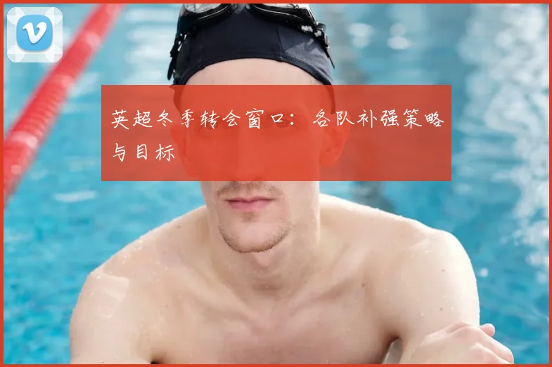 英超冬季转会窗口:各队补强策略与目标